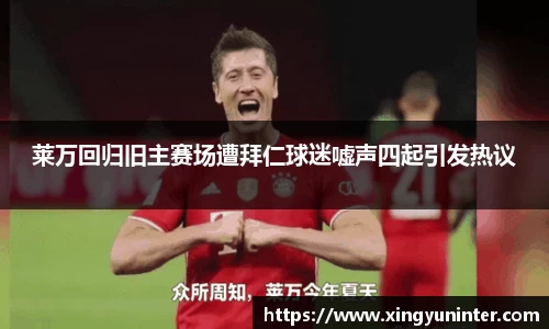 莱万回归旧主赛场遭拜仁球迷嘘声四起引发热议