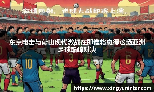 东京电击与蔚山现代激战在即谁将赢得这场亚洲足球巅峰对决