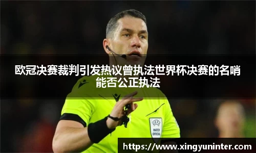欧冠决赛裁判引发热议曾执法世界杯决赛的名哨能否公正执法